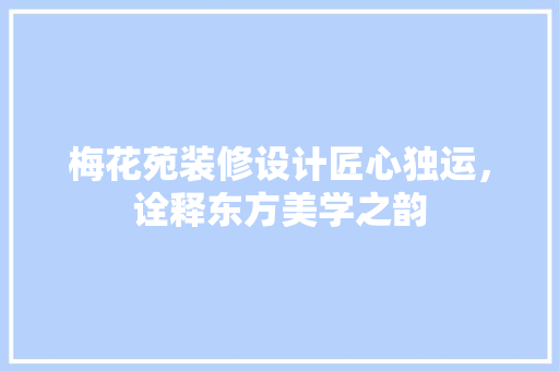 梅花苑装修设计匠心独运，诠释东方美学之韵
