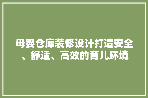 母婴仓库装修设计打造安全、舒适、高效的育儿环境
