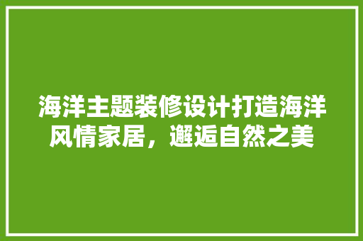 海洋主题装修设计打造海洋风情家居，邂逅自然之美