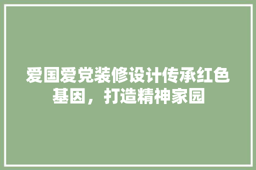 爱国爱党装修设计传承红色基因，打造精神家园