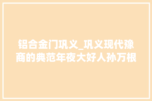 铝合金门巩义_巩义现代豫商的典范年夜大好人孙万根的传奇故事 玻璃门