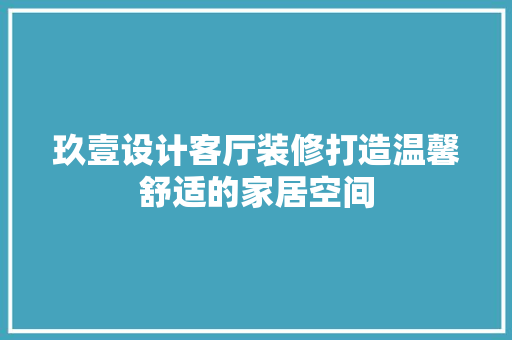 玖壹设计客厅装修打造温馨舒适的家居空间