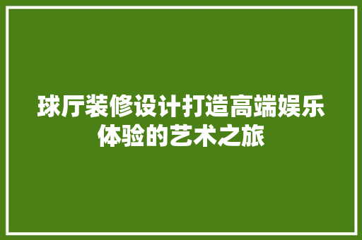 球厅装修设计打造高端娱乐体验的艺术之旅