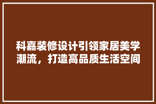 科嘉装修设计引领家居美学潮流，打造高品质生活空间