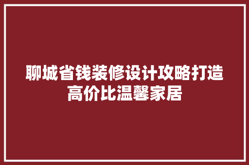 聊城省钱装修设计攻略打造高价比温馨家居