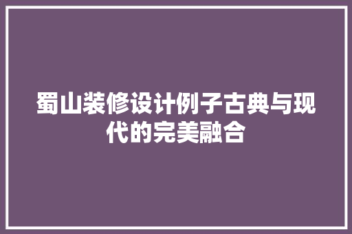 蜀山装修设计例子古典与现代的完美融合