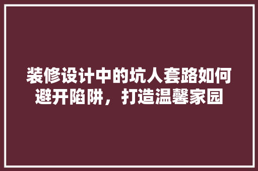 装修设计中的坑人套路如何避开陷阱，打造温馨家园