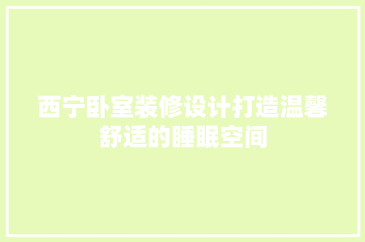 西宁卧室装修设计打造温馨舒适的睡眠空间