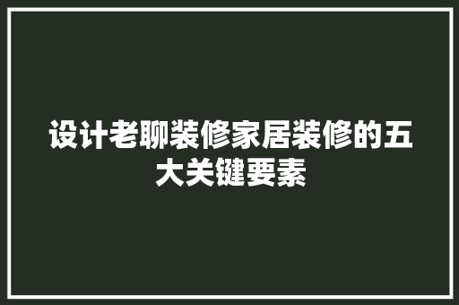 设计老聊装修家居装修的五大关键要素