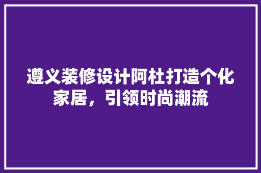 遵义装修设计阿杜打造个化家居，引领时尚潮流 防火门