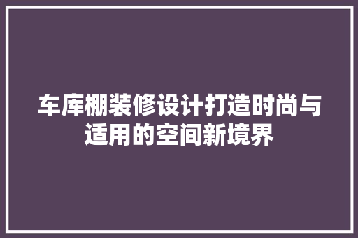车库棚装修设计打造时尚与适用的空间新境界