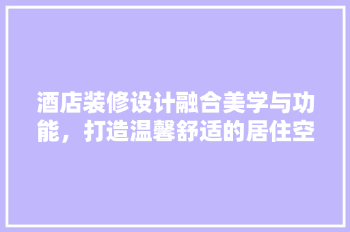 酒店装修设计融合美学与功能，打造温馨舒适的居住空间