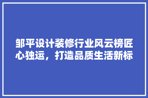 邹平设计装修行业风云榜匠心独运，打造品质生活新标杆