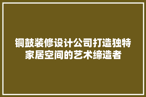铜鼓装修设计公司打造独特家居空间的艺术缔造者