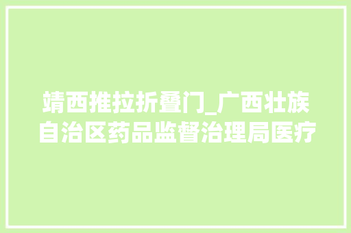 靖西推拉折叠门_广西壮族自治区药品监督治理局医疗器械质量通知书记2023年第11期
