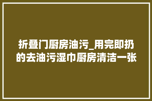 折叠门厨房油污_用完即扔的去油污湿巾厨房清洁一张到位 铝合金门