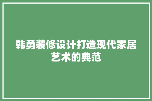 韩勇装修设计打造现代家居艺术的典范