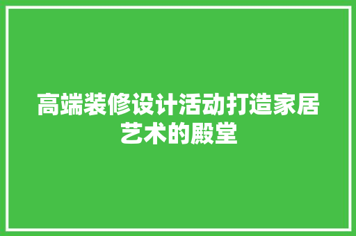 高端装修设计活动打造家居艺术的殿堂 实木门