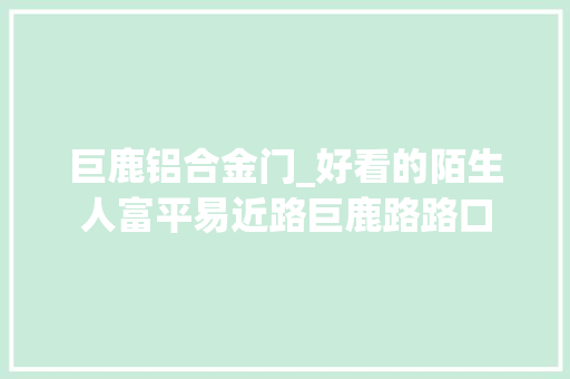 巨鹿铝合金门_好看的陌生人富平易近路巨鹿路路口