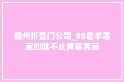 儋州折叠门公司_90后羊莲菲创味不止青春沸藤