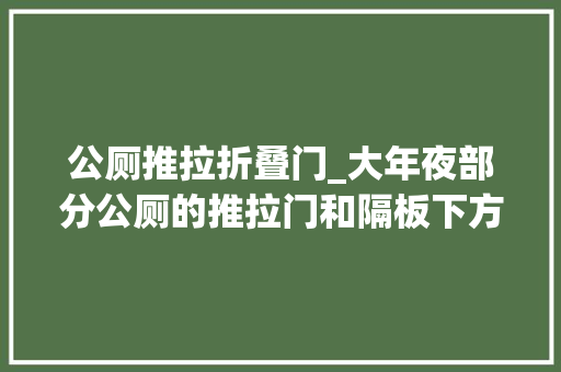 公厕推拉折叠门_大年夜部分公厕的推拉门和隔板下方为何会空出一截呢上厕 实木门