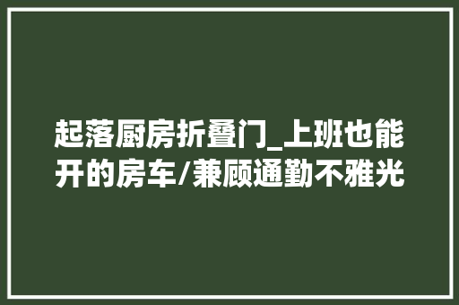 起落厨房折叠门_上班也能开的房车/兼顾通勤不雅光2款升顶B型房车推荐