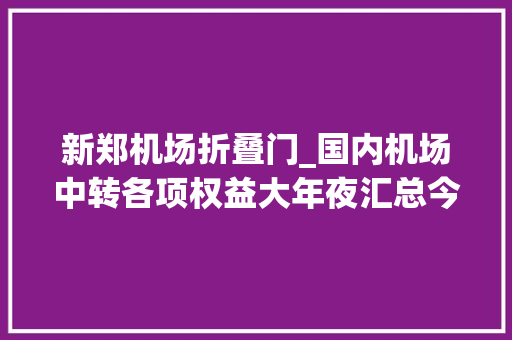 新郑机场折叠门_国内机场中转各项权益大年夜汇总今日新增隔夜住宿免费城市