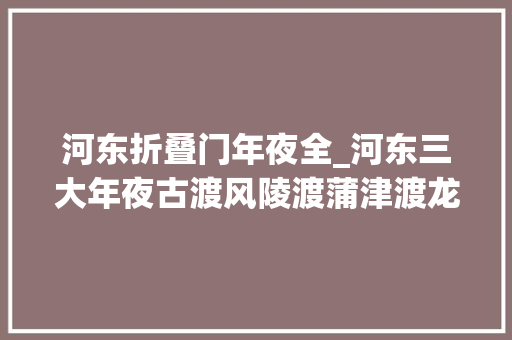 河东折叠门年夜全_河东三大年夜古渡风陵渡蒲津渡龙门渡西厢故事外的兵家旧事