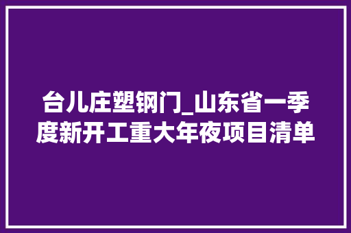 台儿庄塑钢门_山东省一季度新开工重大年夜项目清单公布你知道几个
