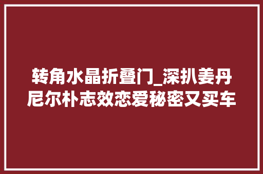 转角水晶折叠门_深扒姜丹尼尔朴志效恋爱秘密又买车又对视套路太深了 实木门