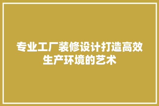专业工厂装修设计打造高效生产环境的艺术