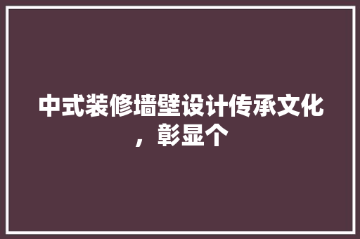 中式装修墙壁设计传承文化，彰显个