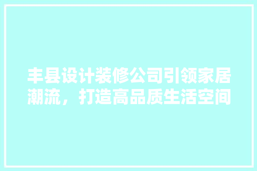 丰县设计装修公司引领家居潮流，打造高品质生活空间