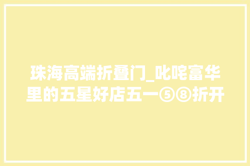 珠海高端折叠门_叱咤富华里的五星好店五一⑤⑧折开吃