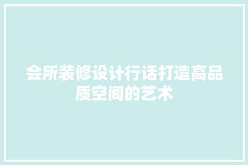 会所装修设计行话打造高品质空间的艺术