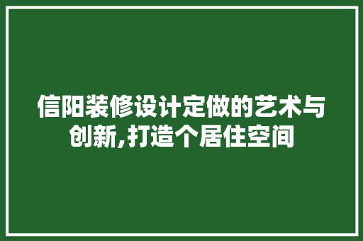 信阳装修设计定做的艺术与创新,打造个居住空间