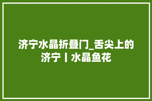 济宁水晶折叠门_舌尖上的济宁丨水晶鱼花 实木门