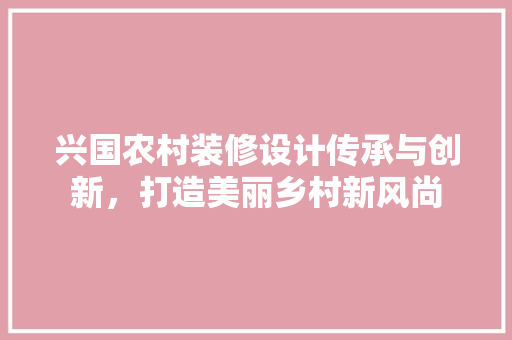 兴国农村装修设计传承与创新，打造美丽乡村新风尚 实木门