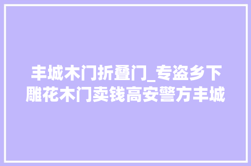 丰城木门折叠门_专盗乡下雕花木门卖钱高安警方丰城擒贼 玻璃门