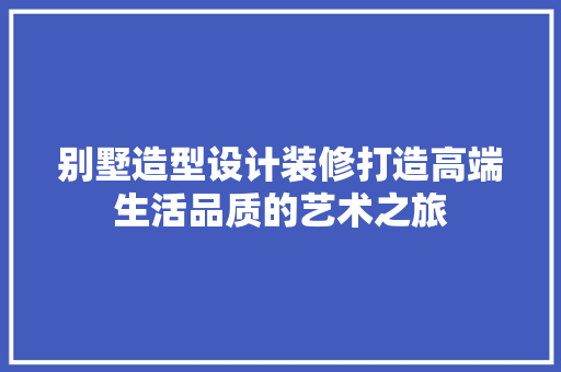 别墅造型设计装修打造高端生活品质的艺术之旅