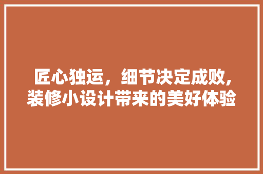 匠心独运，细节决定成败,装修小设计带来的美好体验