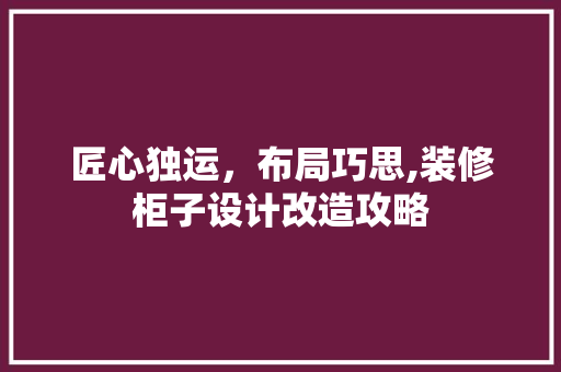 匠心独运，布局巧思,装修柜子设计改造攻略