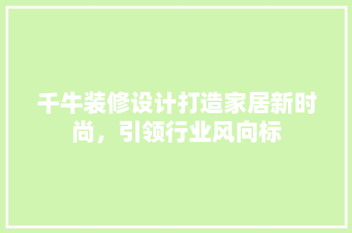 千牛装修设计打造家居新时尚，引领行业风向标
