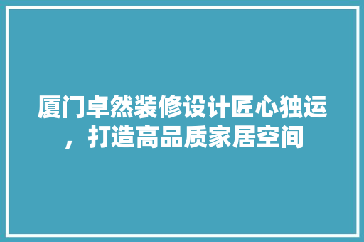 厦门卓然装修设计匠心独运，打造高品质家居空间
