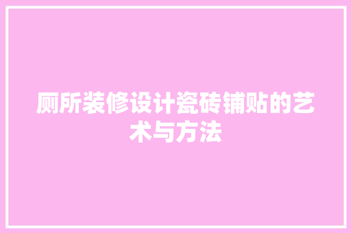 厕所装修设计瓷砖铺贴的艺术与方法
