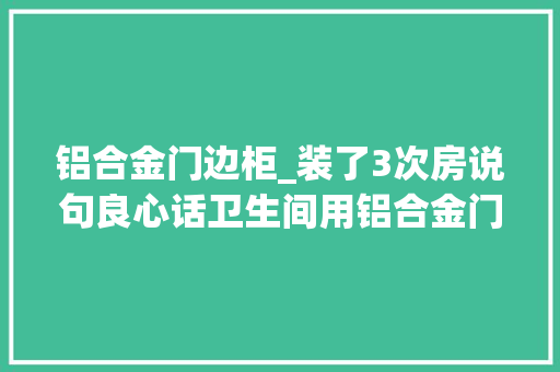 铝合金门边柜_装了3次房说句良心话卫生间用铝合金门照样木门太多人装错了