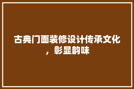 古典门面装修设计传承文化，彰显韵味