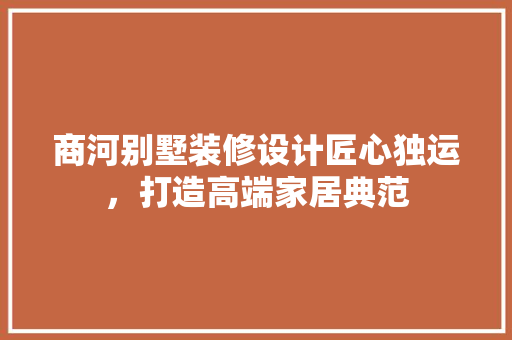 商河别墅装修设计匠心独运，打造高端家居典范