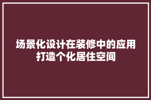 场景化设计在装修中的应用打造个化居住空间