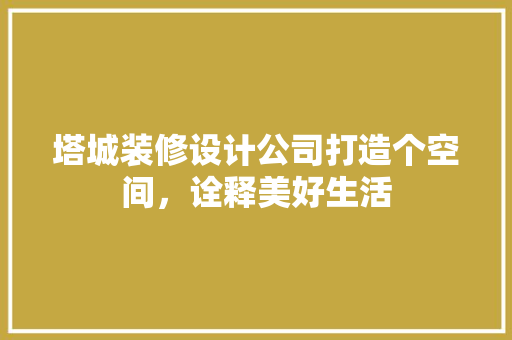 塔城装修设计公司打造个空间，诠释美好生活